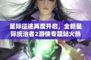 星际征途再度开启，全新星际统治者2游侠专题站火热上线，快来探索吧