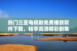 热门三亚电视剧免费播放软件下载，畅享高清精彩剧集体验