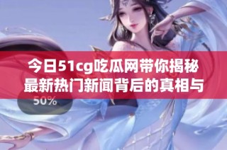 今日51cg吃瓜网带你揭秘最新热门新闻背后的真相与趣事