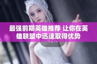 最强前期英雄推荐 让你在英雄联盟中迅速取得优势
