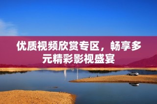 优质视频欣赏专区，畅享多元精彩影视盛宴