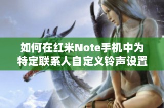 如何在红米Note手机中为特定联系人自定义铃声设置的详细教程