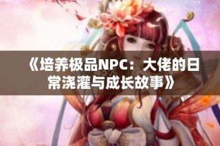 《培养极品NPC：大佬的日常浇灌与成长故事》