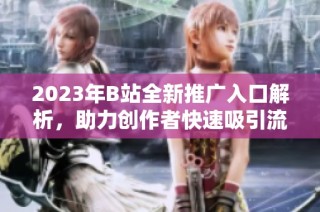 2023年B站全新推广入口解析，助力创作者快速吸引流量