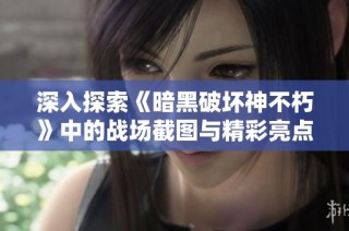 深入探索《暗黑破坏神不朽》中的战场截图与精彩亮点解析