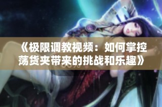 《极限调教视频：如何掌控荡货夹带来的挑战和乐趣》