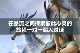 在悬流之间探索彼此心灵的旅程一对一深入对话