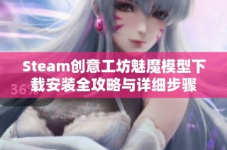 Steam创意工坊魅魔模型下载安装全攻略与详细步骤