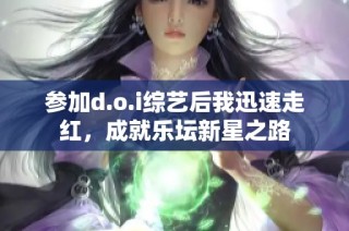 参加d.o.i综艺后我迅速走红，成就乐坛新星之路