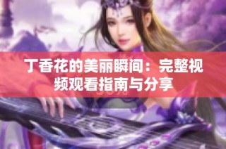 丁香花的美丽瞬间：完整视频观看指南与分享