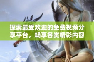 探索最受欢迎的免费视频分享平台，畅享各类精彩内容