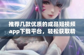 推荐几款优质的成品短视频app下载平台，轻松获取精彩内容