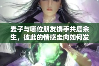 麦子与哪位朋友携手共度余生，彼此的情感走向如何发展