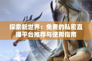 探索新世界：免费的私密直播平台推荐与使用指南
