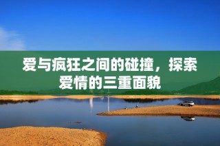 爱与疯狂之间的碰撞，探索爱情的三重面貌