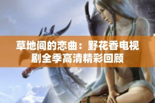 草地间的恋曲：野花香电视剧全季高清精彩回顾