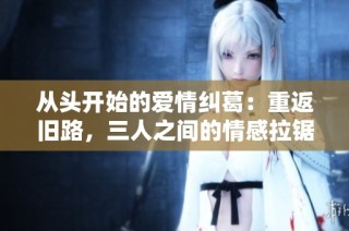 从头开始的爱情纠葛：重返旧路，三人之间的情感拉锯战