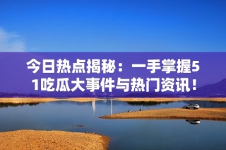 今日热点揭秘：一手掌握51吃瓜大事件与热门资讯！