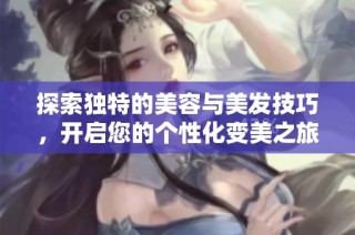 探索独特的美容与美发技巧，开启您的个性化变美之旅