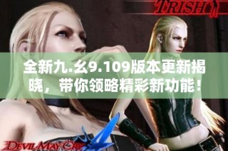 全新九.幺9.109版本更新揭晓，带你领略精彩新功能！