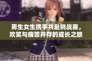 男生女生携手共赴挑战赛，欢笑与痛苦并存的成长之旅