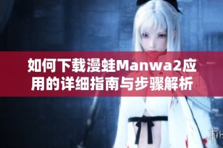 如何下载漫蛙Manwa2应用的详细指南与步骤解析