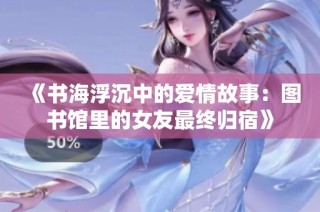 《书海浮沉中的爱情故事：图书馆里的女友最终归宿》