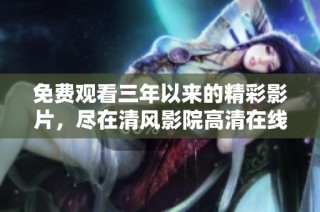免费观看三年以来的精彩影片，尽在清风影院高清在线观看