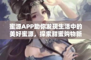 蜜源APP助你发现生活中的美好蜜源，探索甜蜜购物新体验