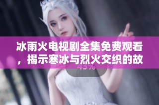 冰雨火电视剧全集免费观看，揭示寒冰与烈火交织的故事魅力