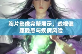 胸片影像完整展示，透视健康隐患与疾病风险