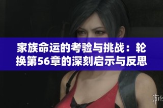 家族命运的考验与挑战：轮换第56章的深刻启示与反思