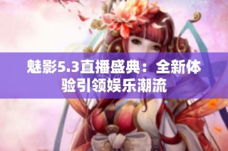 魅影5.3直播盛典：全新体验引领娱乐潮流