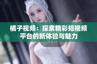橘子视频：探索精彩短视频平台的新体验与魅力
