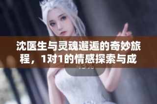 沈医生与灵魂邂逅的奇妙旅程，1对1的情感探索与成长