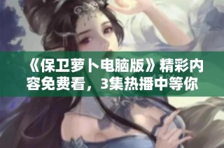 《保卫萝卜电脑版》精彩内容免费看，3集热播中等你来发现