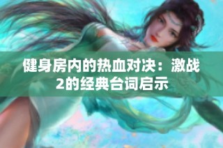健身房内的热血对决：激战2的经典台词启示
