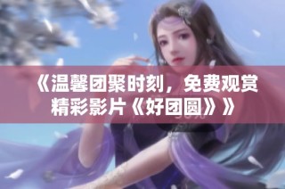 《温馨团聚时刻，免费观赏精彩影片《好团圆》》