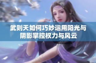 武则天如何巧妙运用阳光与阴影掌控权力与风云