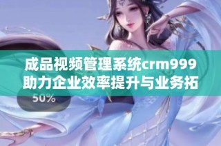 成品视频管理系统crm999助力企业效率提升与业务拓展