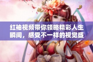 红袖视频带你领略精彩人生瞬间，感受不一样的视觉盛宴