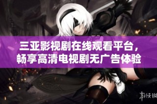三亚影视剧在线观看平台，畅享高清电视剧无广告体验