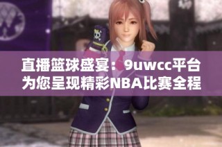 直播篮球盛宴：9uwcc平台为您呈现精彩NBA比赛全程回放