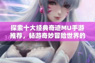 探索十大经典奇迹MU手游推荐，畅游奇妙冒险世界的无限魅力！