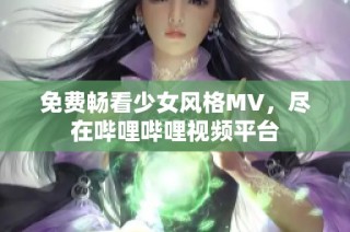 免费畅看少女风格MV，尽在哔哩哔哩视频平台