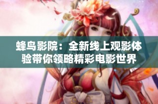 蜂鸟影院：全新线上观影体验带你领略精彩电影世界