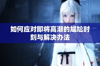如何应对即将高潮的尴尬时刻与解决办法