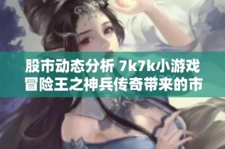 股市动态分析 7k7k小游戏冒险王之神兵传奇带来的市场影响与玩家反响