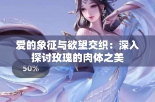 爱的象征与欲望交织：深入探讨玫瑰的肉体之美