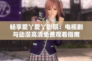 畅享爱丫爱丫影院：电视剧与动漫高清免费观看指南